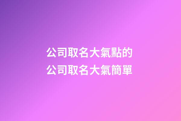 公司取名大氣點的 公司取名大氣簡單